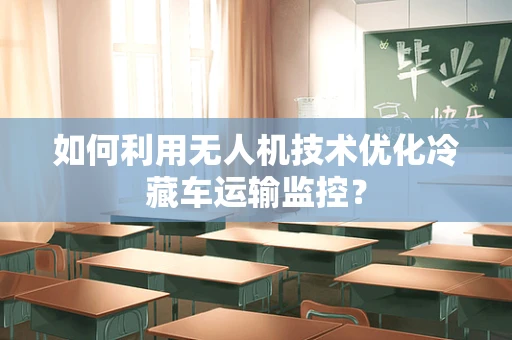如何利用无人机技术优化冷藏车运输监控？