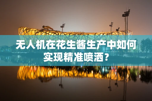 无人机在花生酱生产中如何实现精准喷洒？