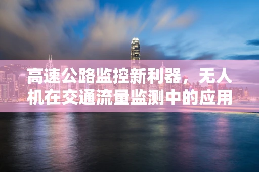 高速公路监控新利器，无人机在交通流量监测中的应用挑战