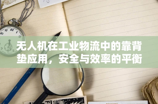 无人机在工业物流中的靠背垫应用，安全与效率的平衡点？