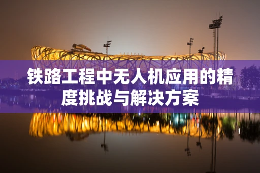 铁路工程中无人机应用的精度挑战与解决方案