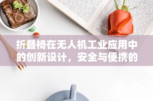 折叠椅在无人机工业应用中的创新设计，安全与便携的双重挑战？