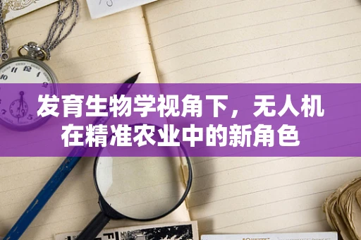发育生物学视角下，无人机在精准农业中的新角色