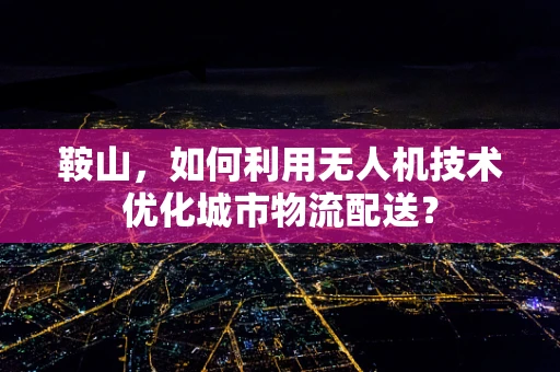 鞍山，如何利用无人机技术优化城市物流配送？