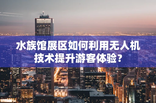 水族馆展区如何利用无人机技术提升游客体验？