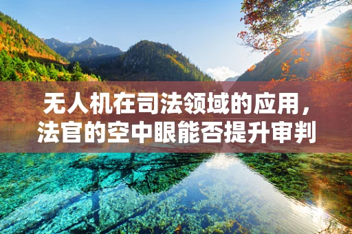 无人机在司法领域的应用，法官的空中眼能否提升审判公正性？