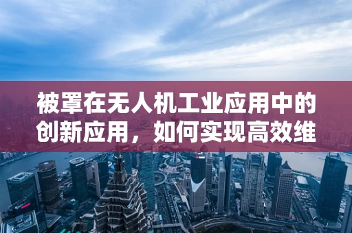 被罩在无人机工业应用中的创新应用，如何实现高效维护与保护？