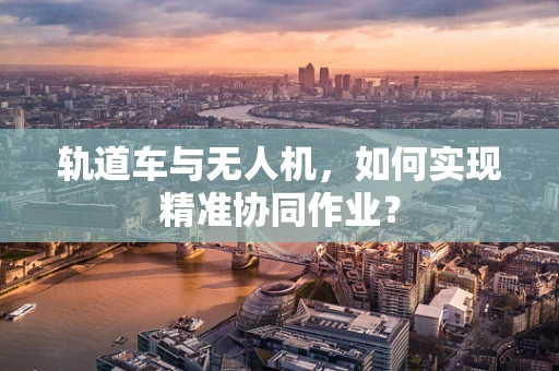轨道车与无人机，如何实现精准协同作业？