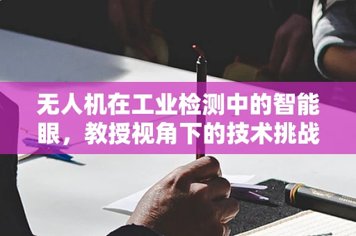 无人机在工业检测中的智能眼，教授视角下的技术挑战与解决方案