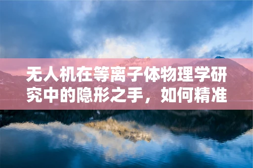 无人机在等离子体物理学研究中的隐形之手，如何精准操控以优化实验环境？