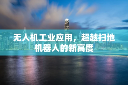 无人机工业应用，超越扫地机器人的新高度