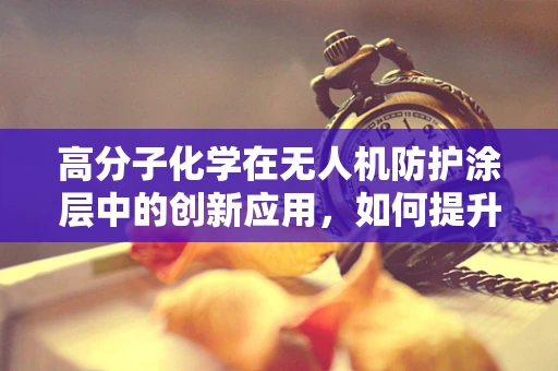 高分子化学在无人机防护涂层中的创新应用，如何提升耐候性与自修复能力？
