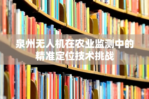 泉州无人机在农业监测中的精准定位技术挑战