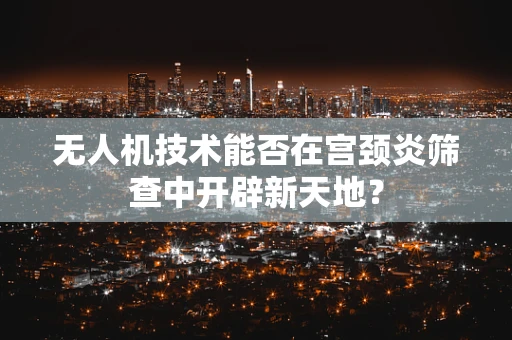 无人机技术能否在宫颈炎筛查中开辟新天地？
