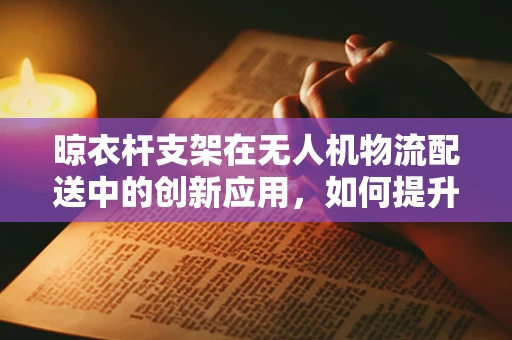 晾衣杆支架在无人机物流配送中的创新应用，如何提升货物固定与稳定性？