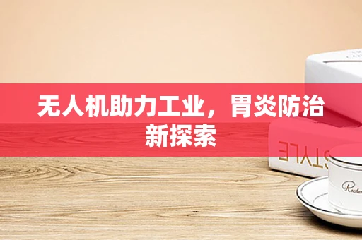 无人机助力工业，胃炎防治新探索