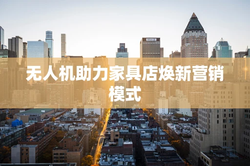 无人机助力家具店焕新营销模式