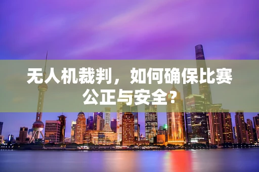 无人机裁判，如何确保比赛公正与安全？