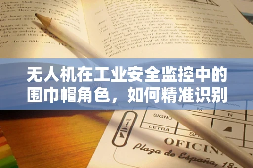 无人机在工业安全监控中的围巾帽角色，如何精准识别穿戴不当？