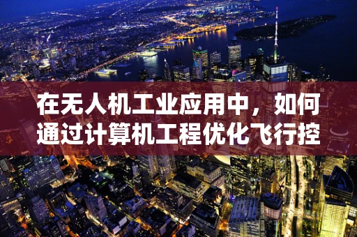 在无人机工业应用中，如何通过计算机工程优化飞行控制系统的稳定性和效率？