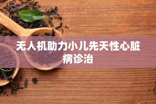 无人机助力小儿先天性心脏病诊治