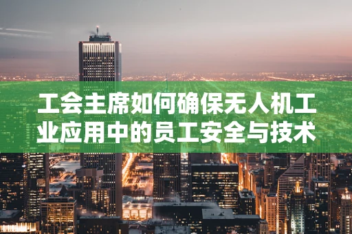 工会主席如何确保无人机工业应用中的员工安全与技术创新并进？