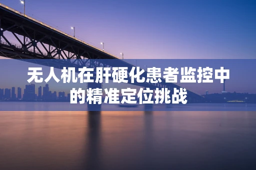 无人机在肝硬化患者监控中的精准定位挑战