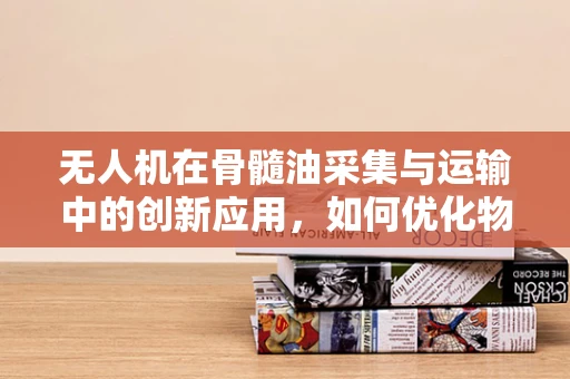 无人机在骨髓油采集与运输中的创新应用，如何优化物流效率？