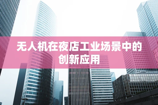 无人机在夜店工业场景中的创新应用