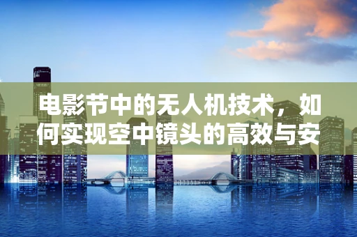 电影节中的无人机技术，如何实现空中镜头的高效与安全？