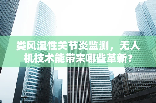 类风湿性关节炎监测，无人机技术能带来哪些革新？