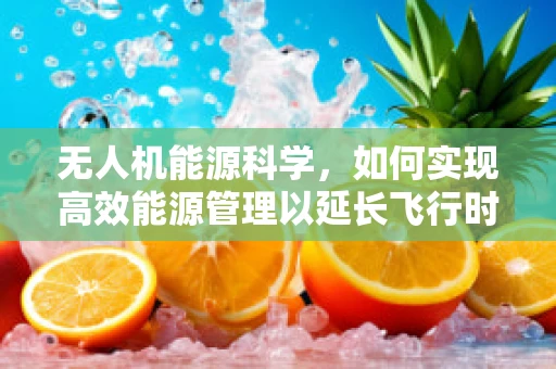 无人机能源科学，如何实现高效能源管理以延长飞行时间？
