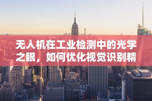 无人机在工业检测中的光学之眼，如何优化视觉识别精度？