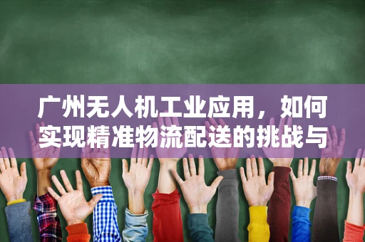广州无人机工业应用，如何实现精准物流配送的挑战与解决方案？