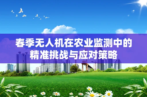 春季无人机在农业监测中的精准挑战与应对策略