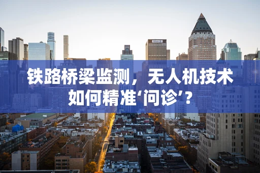铁路桥梁监测，无人机技术如何精准‘问诊’？