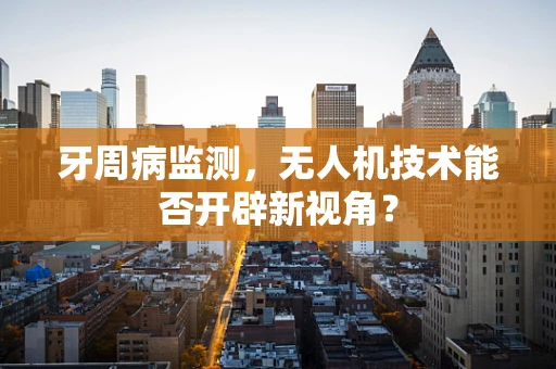 牙周病监测，无人机技术能否开辟新视角？