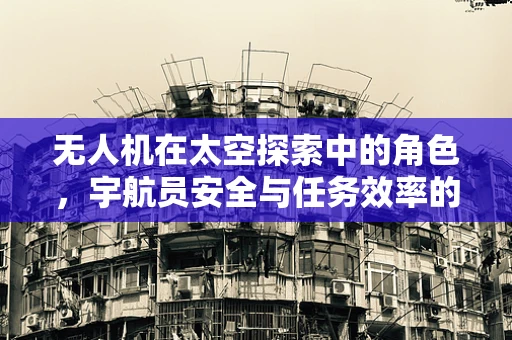 无人机在太空探索中的角色，宇航员安全与任务效率的双重保障？