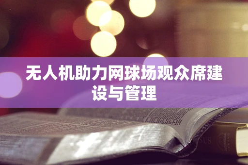 无人机助力网球场观众席建设与管理