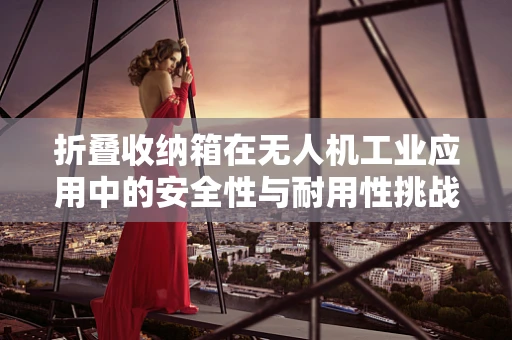 折叠收纳箱在无人机工业应用中的安全性与耐用性挑战