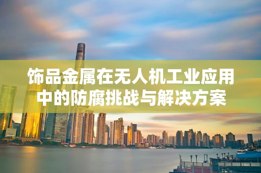 饰品金属在无人机工业应用中的防腐挑战与解决方案