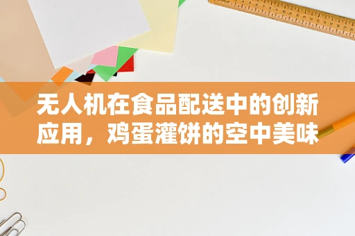无人机在食品配送中的创新应用，鸡蛋灌饼的空中美味之旅？