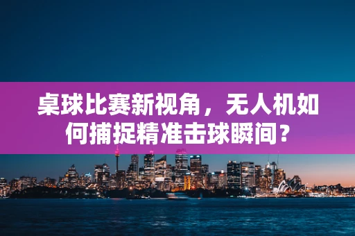 桌球比赛新视角，无人机如何捕捉精准击球瞬间？