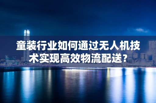 童装行业如何通过无人机技术实现高效物流配送？