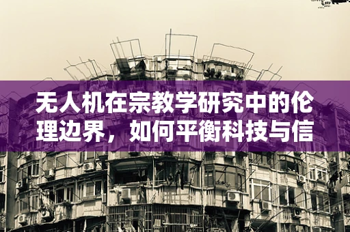 无人机在宗教学研究中的伦理边界，如何平衡科技与信仰的界限？