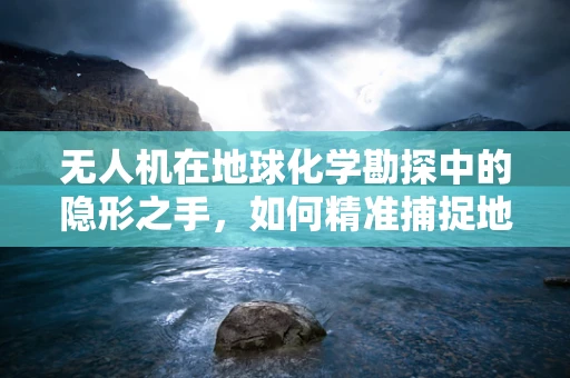 无人机在地球化学勘探中的隐形之手，如何精准捕捉地下的化学信号？