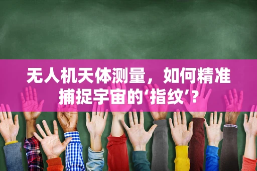 无人机天体测量，如何精准捕捉宇宙的‘指纹’？