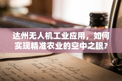 达州无人机工业应用，如何实现精准农业的空中之眼？