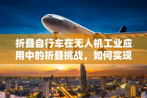 折叠自行车在无人机工业应用中的折叠挑战，如何实现安全、高效的运输？