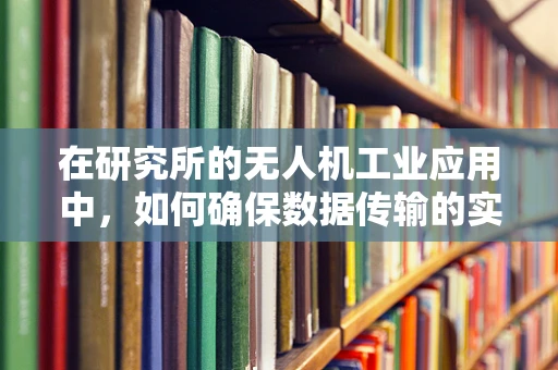 在研究所的无人机工业应用中，如何确保数据传输的实时性与安全性？